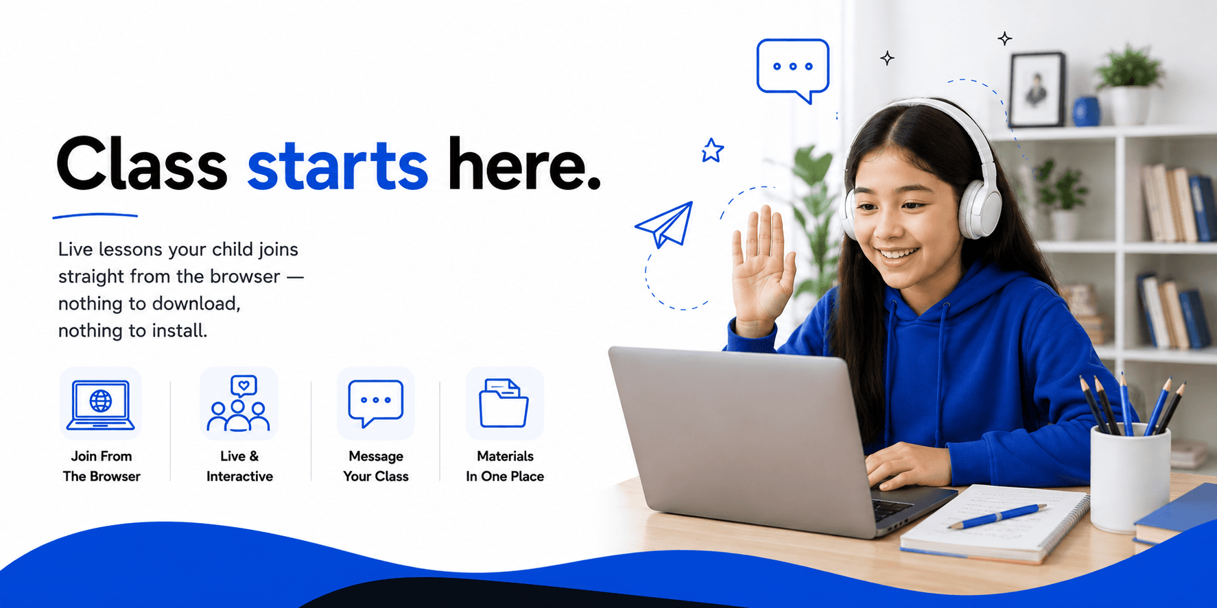 Class starts here. Live lessons your child joins straight from the browser — nothing to download, nothing to install. Live and interactive, message your class, materials in one place.